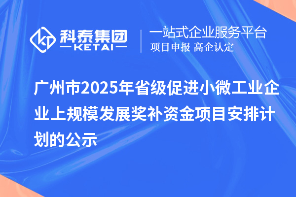广州市2025年省级促进小微工业企业上规模发展奖补资金项目安排计划的公示