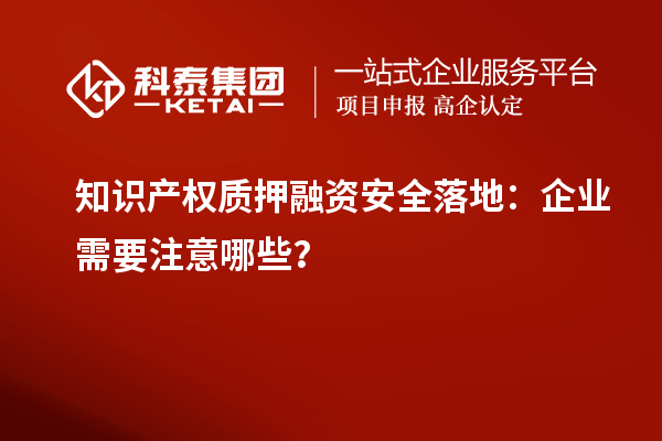 知识产权质押融资安全落地：企业需要注意哪些？
