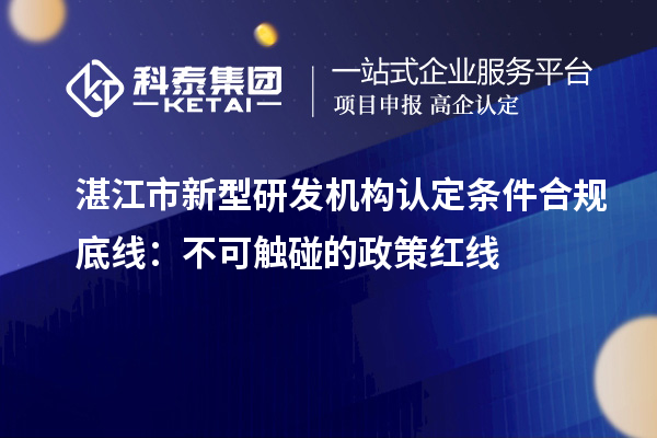 湛江市新型研发机构认定条件合规底线:不可触碰的政策红线
