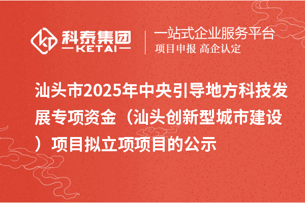 汕头市2025年中央引导地方科技发展专项资金(汕头创新型城市建设)项目拟立项项目的公示