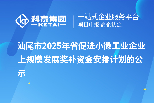 汕尾市2025年省促进小微工业企业上规模发展奖补资金安排计划的公示