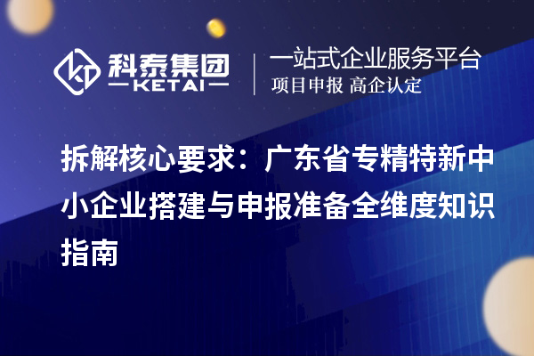 拆解核心要求:广东省专精特新中小企业搭建与申报准备全维度知识指南