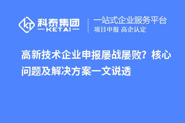 高新技术企业申报屡战屡败？核心问题及解决方案一文说透