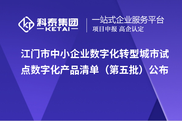 江门市中小企业数字化转型城市试点数字化产品清单（第五批）公布