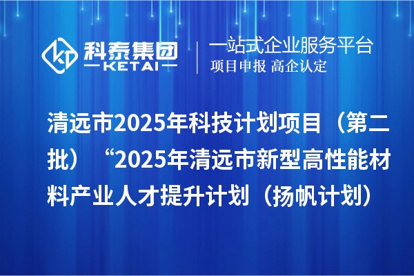 清远市2025年科技计划项目（第二批）“2025年清远市新型高性能材料产业人才 提升计划（扬帆计划）”拟立项项目公示