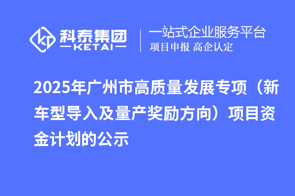 2025年广州市促进工业和信息化产业高质量发展专项（新车型导入及量产奖励方向）项目资金计划的公示