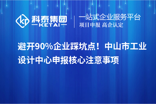 避开90%企业踩坑点！中山市工业设计中心申报核心注意事项