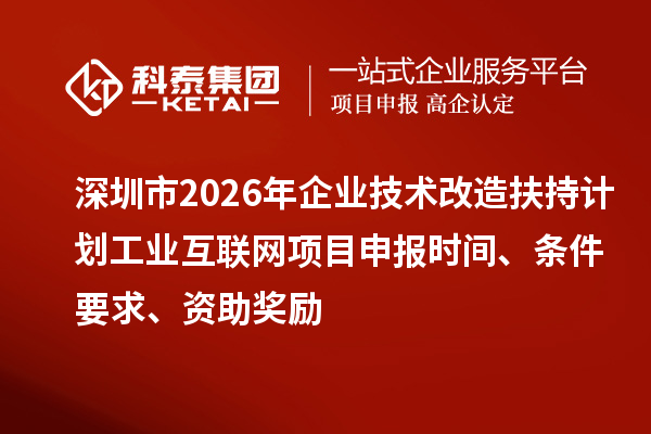 深圳市2026年企业技术改造扶持计划工业互联网项目申报时间、条件要求、资助奖励