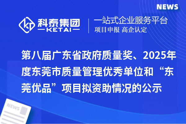 第八届广东省政府质量奖、2025年度东莞市质量管理优秀单位和“东莞优品”项目拟资助情况的公示