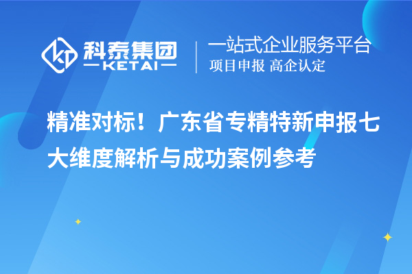 精准对标！广东省专精特新申报七大维度解析与成功案例参考