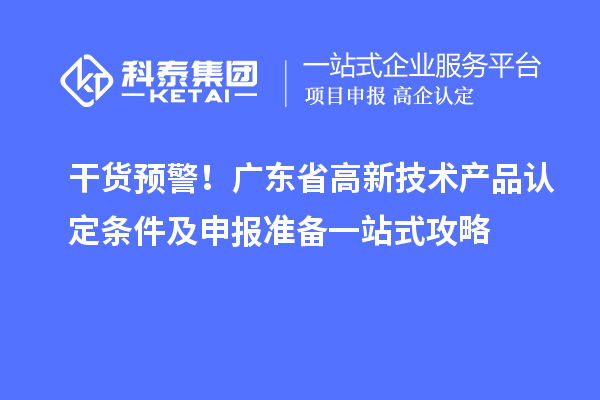 干货预警！广东省高新技术产品认定条件及申报准备一站式攻略