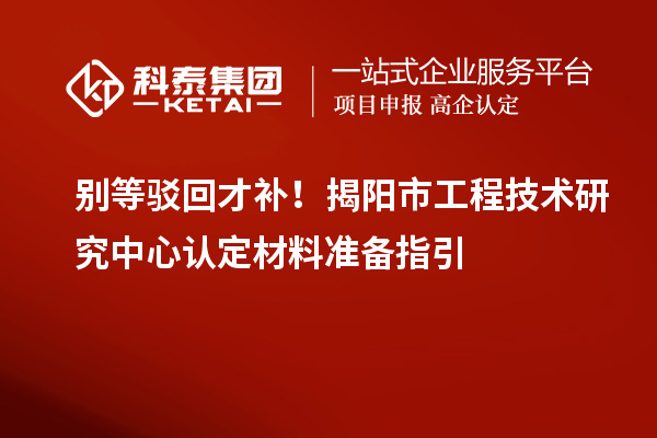 别等驳回才补！揭阳市工程技术研究中心认定材料准备指引