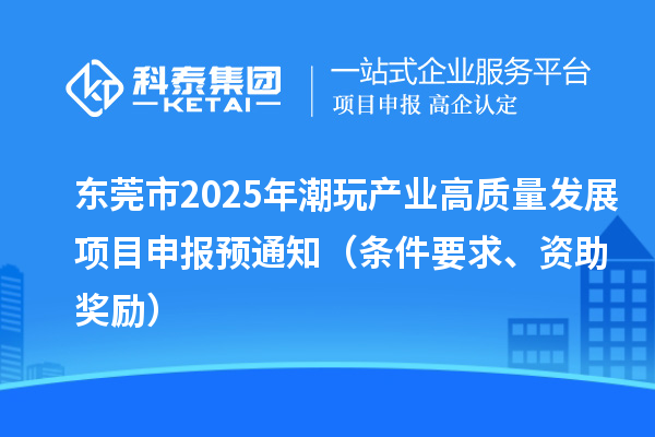 东莞市2025年潮玩产业高质量发展<a href=http://www.1ys1w.cn/shenbao.html target=_blank class=infotextkey>项目申报</a>预通知(条件要求、资助奖励)