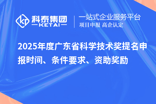 2025年度广东省科学技术奖提名申报时间、条件要求、资助奖励