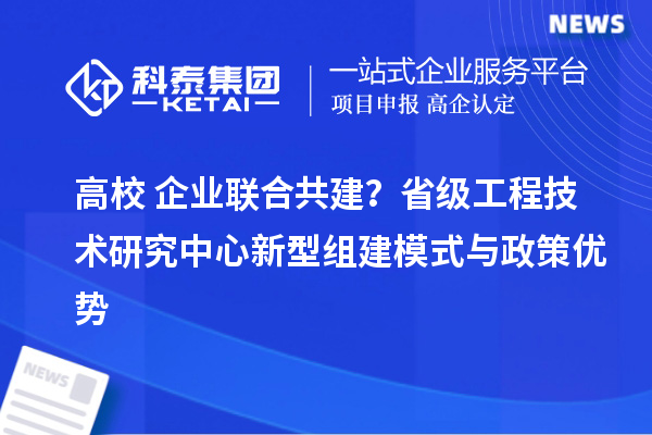 高校+企业联合共建？省级工程技术研究中心新型组建模式与政策优势