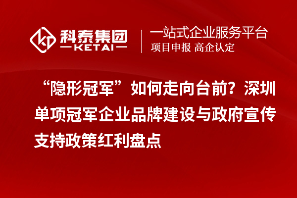 “隐形冠军”如何走向台前？深圳单项冠军企业品牌建设与政府宣传支持政策红利盘点