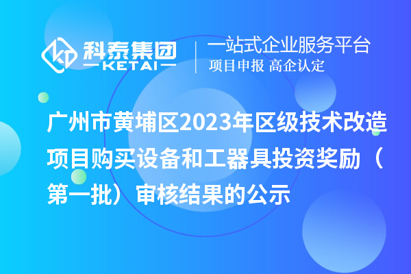 广州市黄埔区2023年区级技术改造项目购买设备和工器具投资奖励(第一批)审核结果的公示