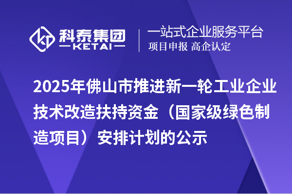 2025年佛山市推进新一轮工业企业技术改造扶持资金(国家级绿色制造项目)安排计划的公示