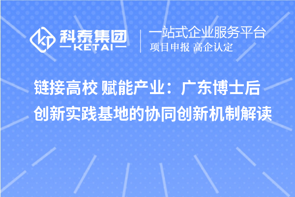 链接高校+赋能产业：广东博士后创新实践基地的协同创新机制解读