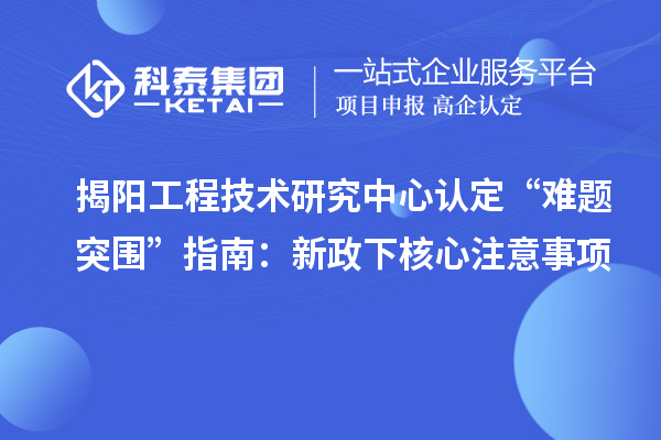 揭阳工程技术研究中心认定“难题突围”指南：新政下核心注意事项