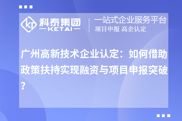 广州高新技术企业认定：如何借助政策扶持实现融资与项目申报突破？