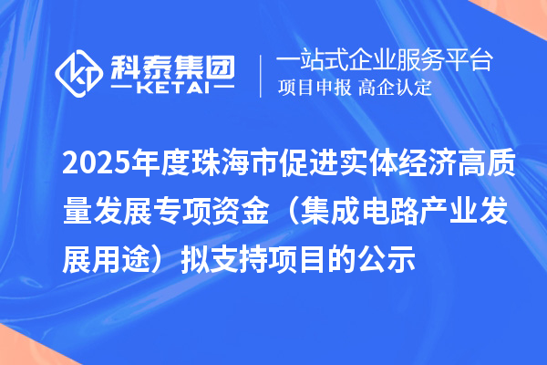 2025年度珠海市促进实体经济高质量发展专项资金(集成电路产业发展用途)拟支持项目的公示