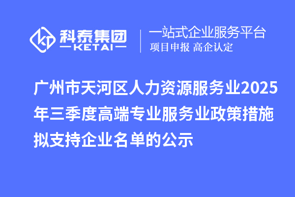 广州市天河区人力资源服务业2025年三季度高端专业服务业政策措施拟支持企业名单的公示