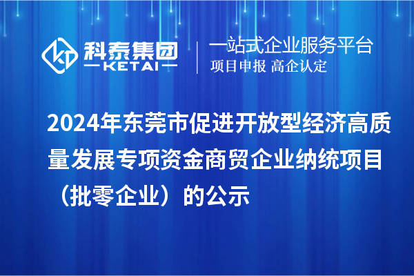 2024年东莞市促进开放型经济高质量发展专项资金商贸企业纳统项目（批零企业）的公示