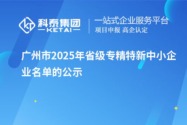 广州市2025年省级专精特新中小企业名单的公示