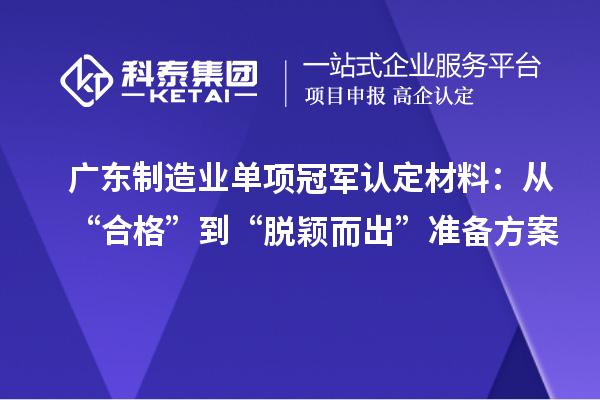 广东制造业单项冠军认定材料：从“合格”到“脱颖而出”准备方案