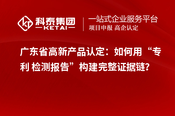 广东省高新产品认定：如何用“专利+检测报告”构建完整证据链？