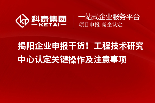 揭阳企业申报干货！工程技术研究中心认定关键操作及注意事项