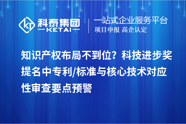 知识产权布局不到位？科技进步奖提名中专利/标准与核心技术对应性审查要点预警