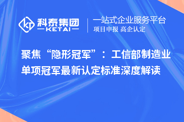 聚焦“隐形冠军”：工信部制造业单项冠军最新认定标准深度解读