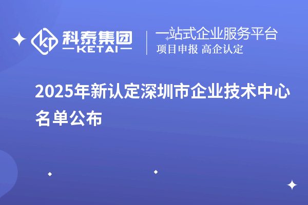2025年新认定深圳市企业技术中心名单公布
