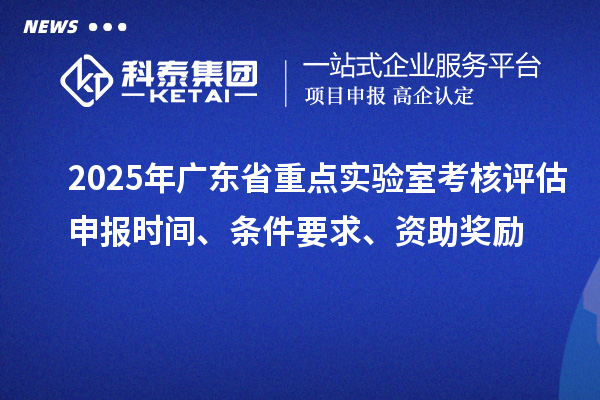 2025年广东省重点实验室考核评估申报时间、条件要求、资助奖励