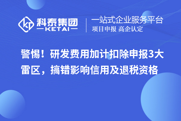 警惕！研发费用加计扣除申报3大雷区，搞错影响信用及退税资格