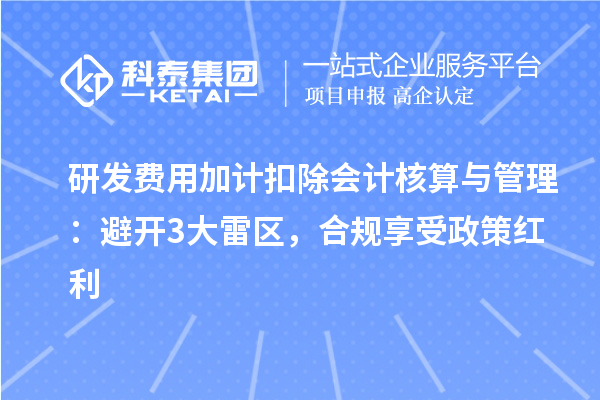 研发费用加计扣除会计核算与管理：避开3大雷区，合规享受政策红利