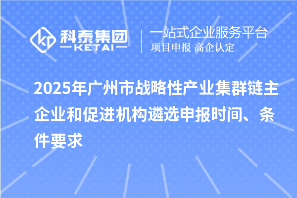 2025年广州市战略性产业集群链主企业和促进机构遴选申报时间、条件要求
