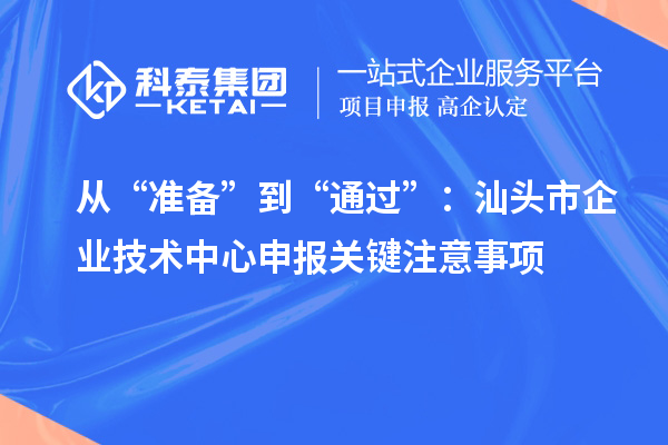 从“准备”到“通过”：汕头市企业技术中心申报关键注意事项