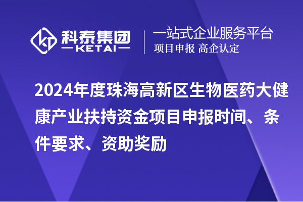 2024年度珠海高新区生物医药大健康产业扶持资金项目申报时间、条件要求、资助奖励