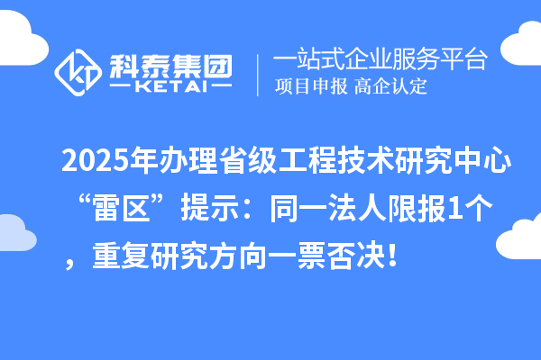 2025年办理省级工程技术研究中心“雷区”提示：同一法人限报1个，重复研究方向一票否决！
