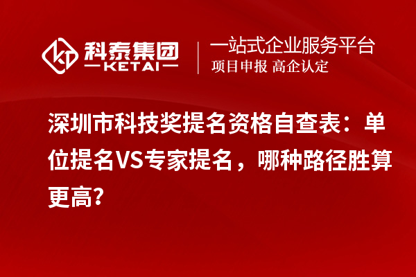 深圳市科技奖提名资格自查表：单位提名VS专家提名，哪种路径胜算更高？