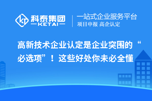 高新技术企业认定是企业突围的“必选项”！这些好处你未必全懂