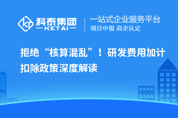 拒绝“核算混乱”！研发费用加计扣除政策深度解读