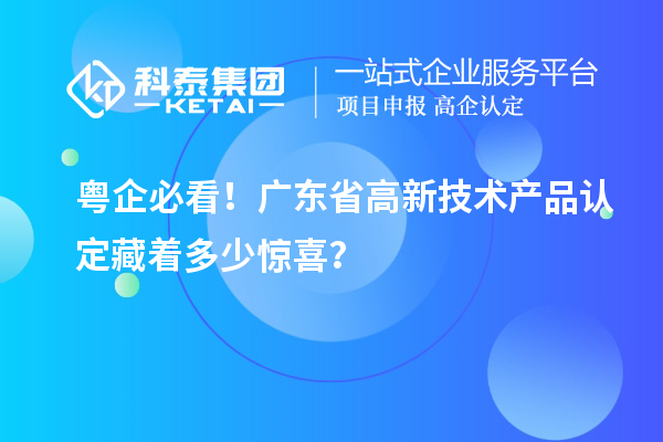 粤企必看！广东省高新技术产品认定藏着多少惊喜？