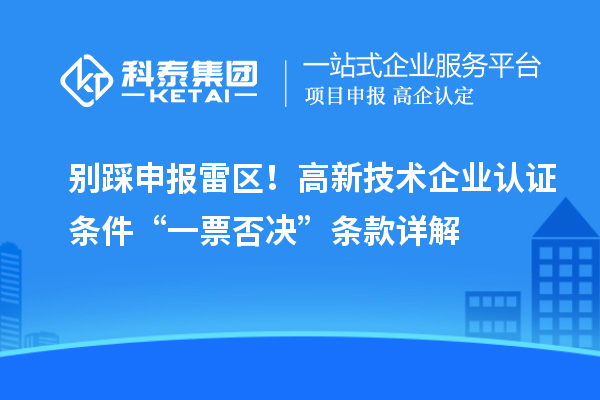 别踩申报雷区！高新技术企业认证条件“一票否决”条款详解