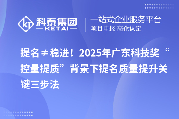 提名≠稳进！2025年广东科技奖“控量提质”背景下提名质量提升关键三步法