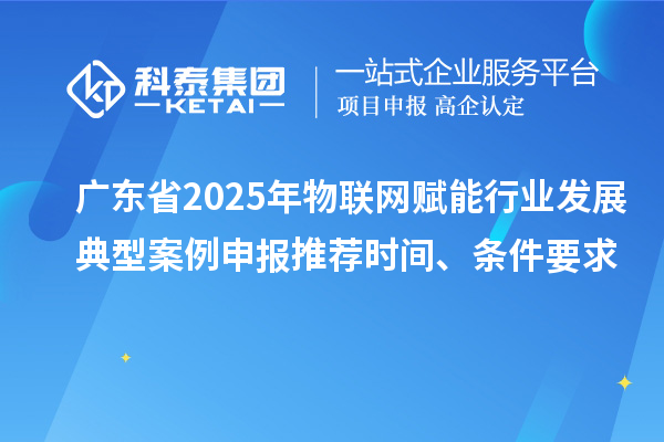 广东省2025年物联网赋能行业发展典型案例申报推荐时间、条件要求