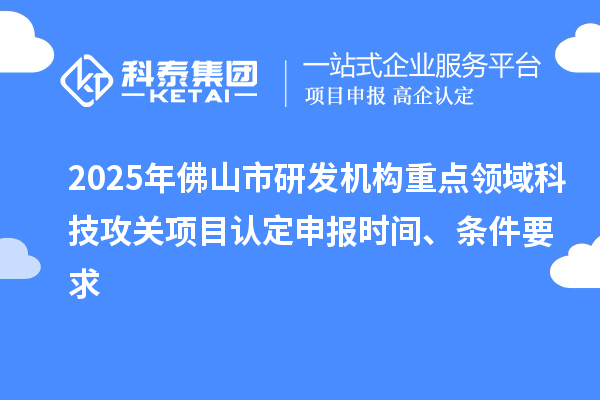 2025年佛山市研发机构重点领域科技攻关项目认定申报时间、条件要求